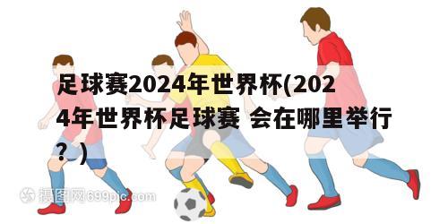 足球赛2024年世界杯(2024年世界杯足球赛 会在哪里举行？)